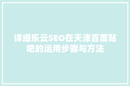 详细乐云SEO在天津百度贴吧的运用步骤与方法