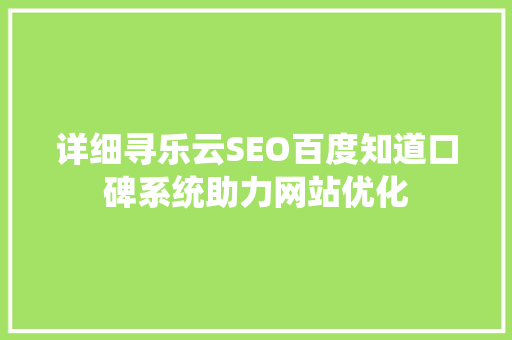 详细寻乐云SEO百度知道口碑系统助力网站优化