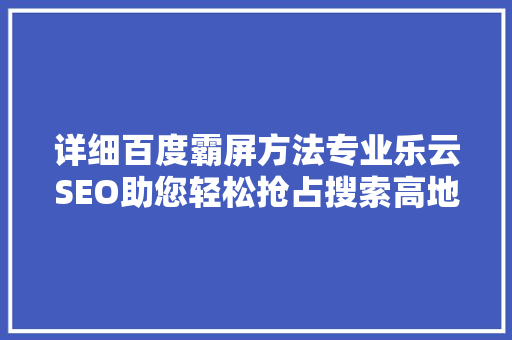 详细百度霸屏方法专业乐云SEO助您轻松抢占搜索高地