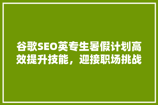 谷歌SEO英专生暑假计划高效提升技能，迎接职场挑战