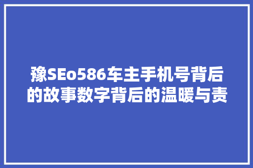 豫SEo586车主手机号背后的故事数字背后的温暖与责任