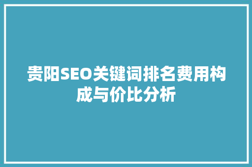 贵阳SEO关键词排名费用构成与价比分析