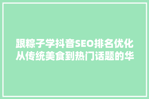 跟粽子学抖音SEO排名优化从传统美食到热门话题的华丽蜕变