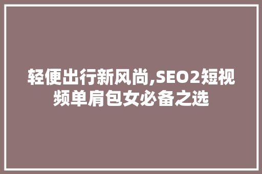 轻便出行新风尚,SEO2短视频单肩包女必备之选