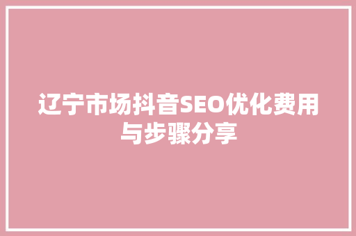 辽宁市场抖音SEO优化费用与步骤分享