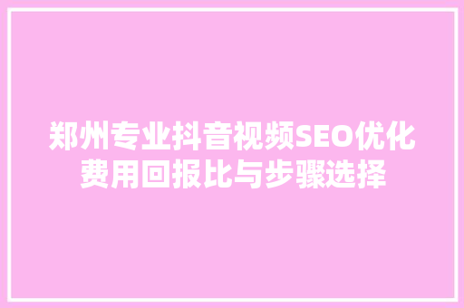 郑州专业抖音视频SEO优化费用回报比与步骤选择