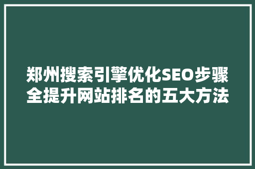 郑州搜索引擎优化SEO步骤全提升网站排名的五大方法
