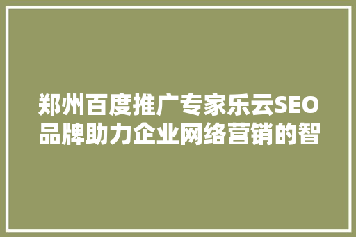 郑州百度推广专家乐云SEO品牌助力企业网络营销的智慧引擎