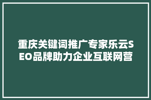 重庆关键词推广专家乐云SEO品牌助力企业互联网营销新篇章