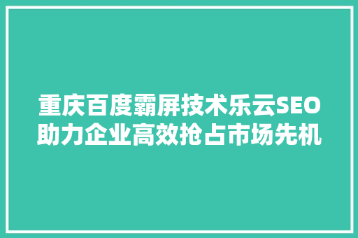 重庆百度霸屏技术乐云SEO助力企业高效抢占市场先机