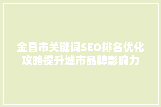 金昌市关键词SEO排名优化攻略提升城市品牌影响力