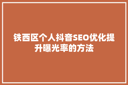 铁西区个人抖音SEO优化提升曝光率的方法