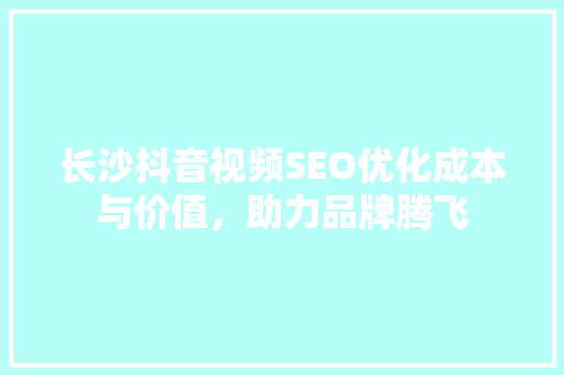 长沙抖音视频SEO优化成本与价值，助力品牌腾飞