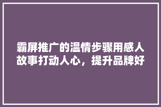 霸屏推广的温情步骤用感人故事打动人心，提升品牌好感度