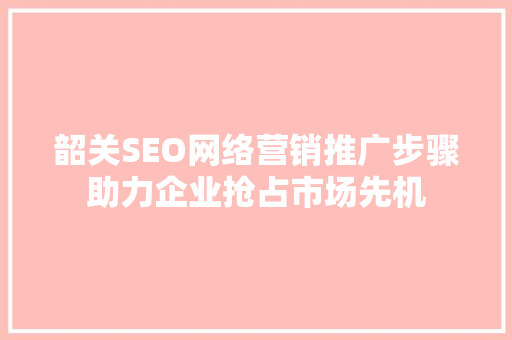 韶关SEO网络营销推广步骤助力企业抢占市场先机