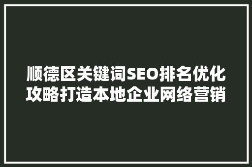 顺德区关键词SEO排名优化攻略打造本地企业网络营销新格局