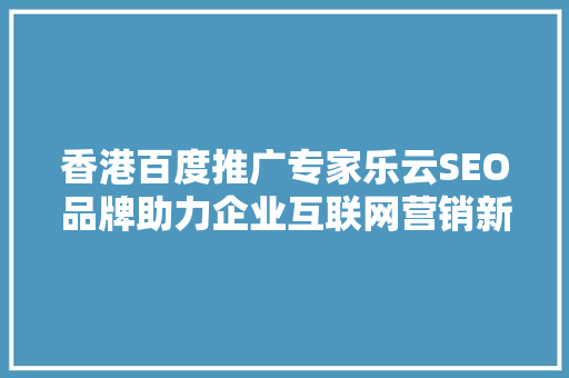 香港百度推广专家乐云SEO品牌助力企业互联网营销新篇章