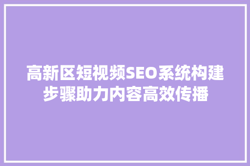 高新区短视频SEO系统构建步骤助力内容高效传播