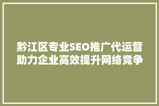 黔江区专业SEO推广代运营助力企业高效提升网络竞争力