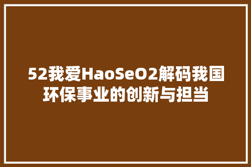 52我爱HaoSeO2解码我国环保事业的创新与担当