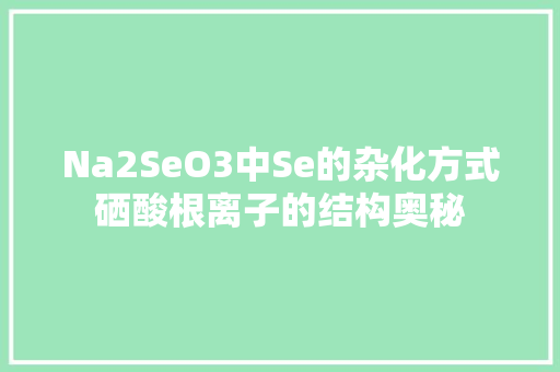 Na2SeO3中Se的杂化方式硒酸根离子的结构奥秘