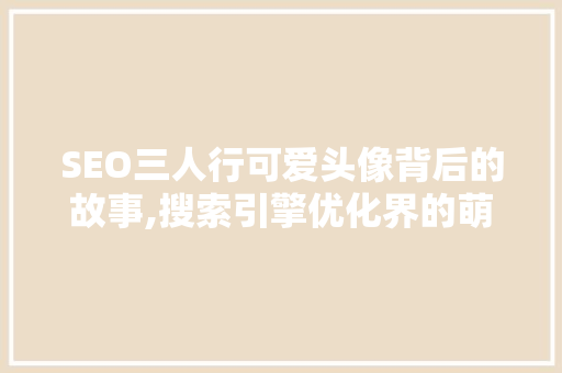 SEO三人行可爱头像背后的故事,搜索引擎优化界的萌宠组合