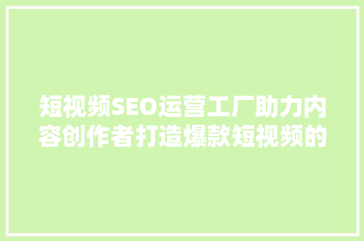 短视频SEO运营工厂助力内容创作者打造爆款短视频的方法之路