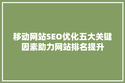 移动网站SEO优化五大关键因素助力网站排名提升
