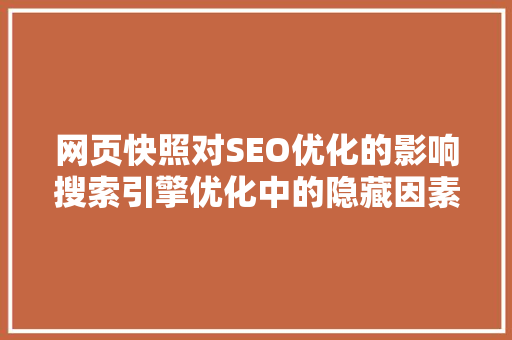 网页快照对SEO优化的影响搜索引擎优化中的隐藏因素