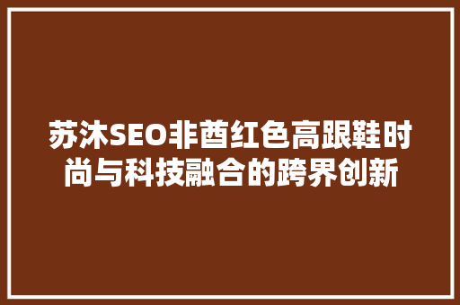 苏沐SEO非酋红色高跟鞋时尚与科技融合的跨界创新