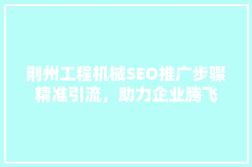 荆州工程机械SEO推广步骤精准引流，助力企业腾飞