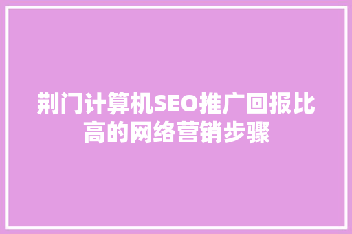 荆门计算机SEO推广回报比高的网络营销步骤  第1张