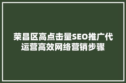 荣昌区高点击量SEO推广代运营高效网络营销步骤  第1张