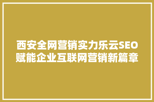西安全网营销实力乐云SEO赋能企业互联网营销新篇章