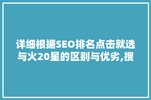 详细根据SEO排名点击就选与火20星的区别与优劣,搜索引擎优化之路