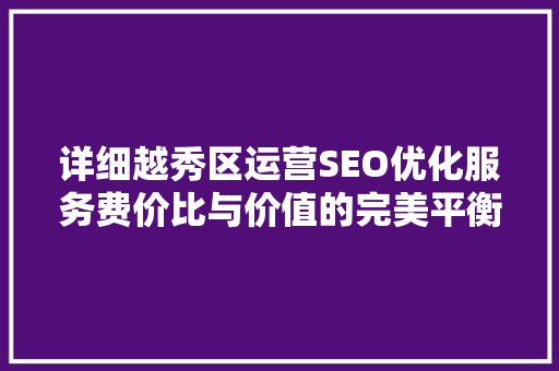 详细越秀区运营SEO优化服务费价比与价值的完美平衡