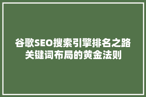 谷歌SEO搜索引擎排名之路关键词布局的黄金法则  第1张