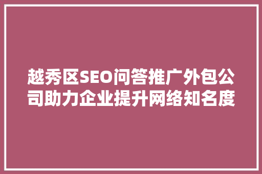 越秀区SEO问答推广外包公司助力企业提升网络知名度，抢占市场先机
