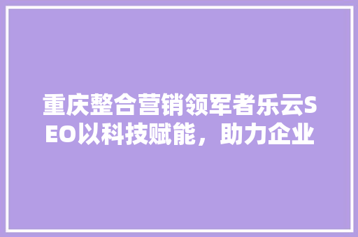 重庆整合营销领军者乐云SEO以科技赋能，助力企业腾飞