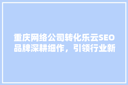 重庆网络公司转化乐云SEO品牌深耕细作，引领行业新风尚