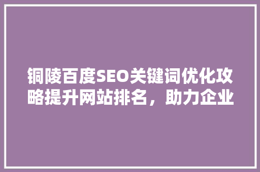 铜陵百度SEO关键词优化攻略提升网站排名，助力企业腾飞