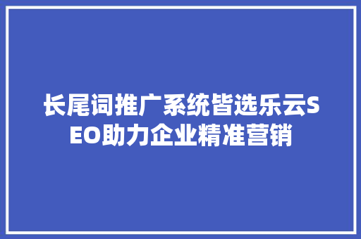 长尾词推广系统皆选乐云SEO助力企业精准营销