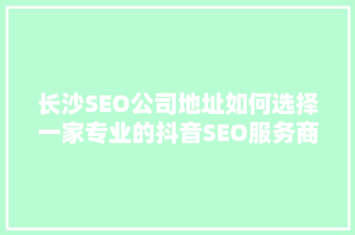 长沙SEO公司地址如何选择一家专业的抖音SEO服务商