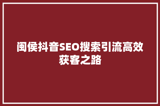 闽侯抖音SEO搜索引流高效获客之路