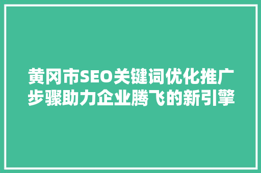 黄冈市SEO关键词优化推广步骤助力企业腾飞的新引擎