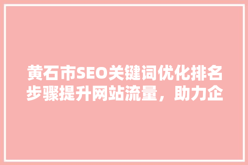 黄石市SEO关键词优化排名步骤提升网站流量，助力企业腾飞