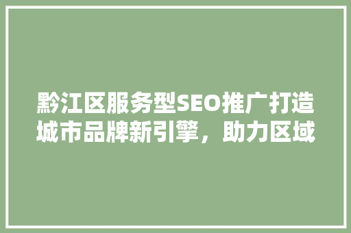 黔江区服务型SEO推广打造城市品牌新引擎，助力区域经济发展