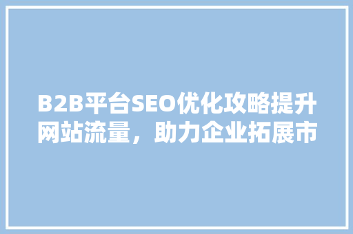 B2B平台SEO优化攻略提升网站流量，助力企业拓展市场