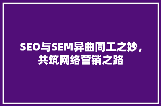 SEO与SEM异曲同工之妙，共筑网络营销之路