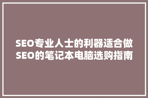 SEO专业人士的利器适合做SEO的笔记本电脑选购指南